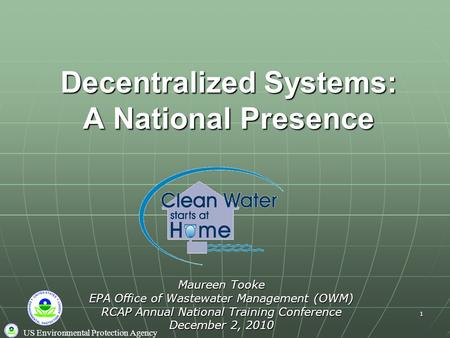 US Environmental Protection Agency 1 Decentralized Systems: A National Presence Maureen Tooke EPA Office of Wastewater Management (OWM) RCAP Annual National.