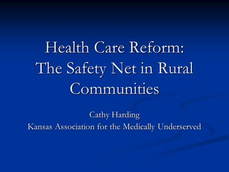 Health Care Reform: The Safety Net in Rural Communities Cathy Harding Kansas Association for the Medically Underserved.