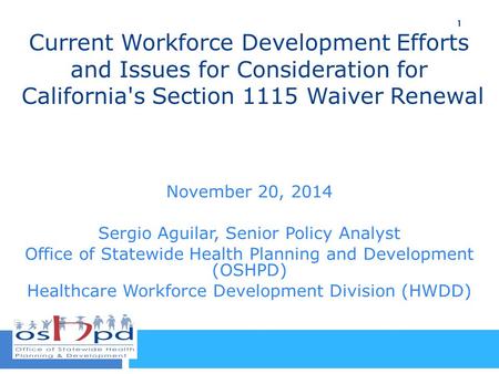 Current Workforce Development Efforts and Issues for Consideration for California's Section 1115 Waiver Renewal November 20, 2014 Sergio Aguilar, Senior.
