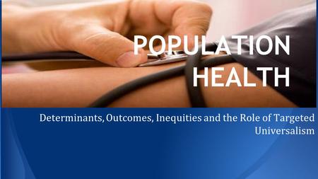 POPULATION HEALTH Determinants, Outcomes, Inequities and the Role of Targeted Universalism.