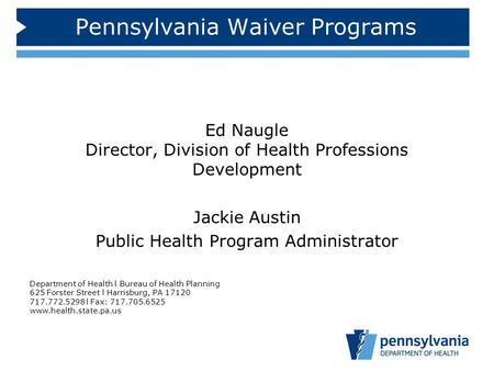 Pennsylvania Waiver Programs Ed Naugle Director, Division of Health Professions Development Jackie Austin Public Health Program Administrator Department.