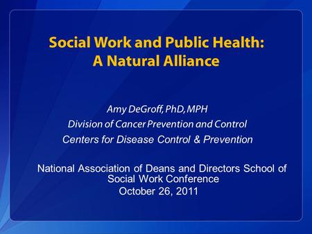 Social Work and Public Health: A Natural Alliance Amy DeGroff, PhD, MPH Division of Cancer Prevention and Control Centers for Disease Control & Prevention.