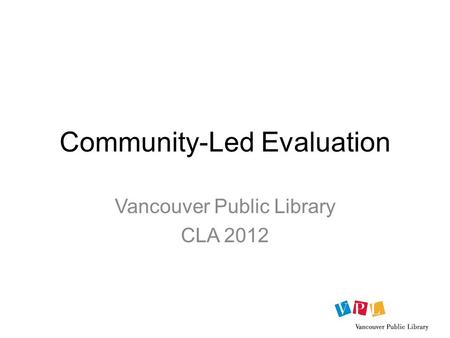 Community-Led Evaluation Vancouver Public Library CLA 2012.