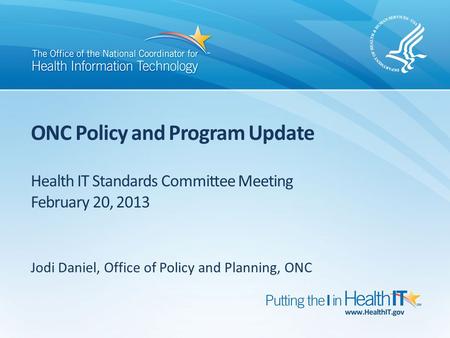 ONC Policy and Program Update Health IT Standards Committee Meeting February 20, 2013 Jodi Daniel, Office of Policy and Planning, ONC.