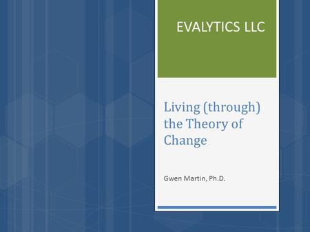 Living (through) the Theory of Change Gwen Martin, Ph.D. EVALYTICS LLC.