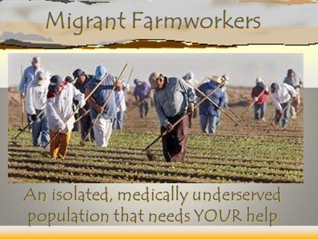 Migrant Farmworkers An isolated, medically underserved population that needs YOUR help.