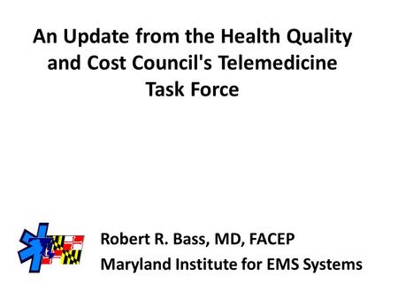 An Update from the Health Quality and Cost Council's Telemedicine Task Force Robert R. Bass, MD, FACEP Maryland Institute for EMS Systems.