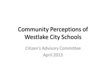 Community Perceptions of Westlake City Schools Citizen’s Advisory Committee April 2013.