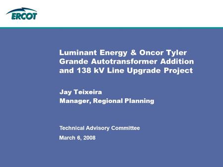 March 6, 2008 Technical Advisory Committee Luminant Energy & Oncor Tyler Grande Autotransformer Addition and 138 kV Line Upgrade Project Jay Teixeira Manager,