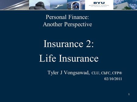 1 Personal Finance: Another Perspective Insurance 2: Life Insurance Tyler J Vongsawad, CLU, ChFC, CFP® 02/10/2011.