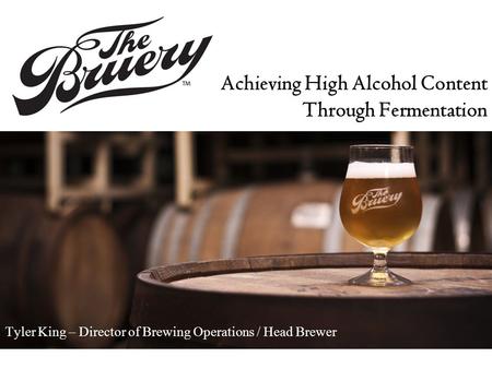 Achieving High Alcohol Content Through Fermentation Tyler King – Director of Brewing Operations / Head Brewer.