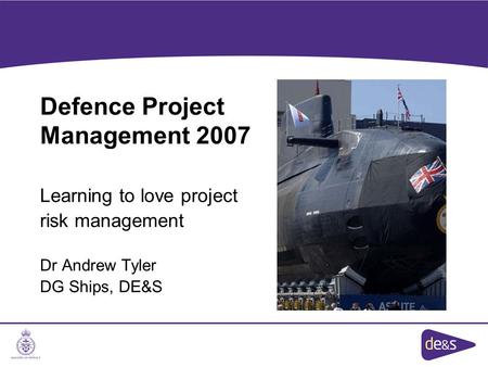 Defence Project Management 2007 Learning to love project risk management Dr Andrew Tyler DG Ships, DE&S.