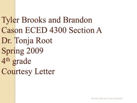 Brooks, Tyler and Cason, Brandon Tyler Brooks and Brandon Cason ECED 4300 Section A Dr. Tonja Root Spring 2009 4 th grade Courtesy Letter.