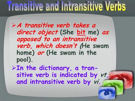  A transitive verb takes a direct object (She bit me) as opposed to an intransitive verb, which doesn’t (He swam home) or (He swam in the pool).  In.