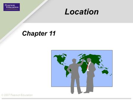 © 2007 Pearson Education Location Chapter 11. © 2007 Pearson Education How Location fits the Operations Management Philosophy Operations As a Competitive.