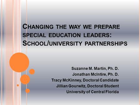 C HANGING THE WAY WE PREPARE SPECIAL EDUCATION LEADERS : S CHOOL / UNIVERSITY PARTNERSHIPS Suzanne M. Martin, Ph. D. Jonathan McIntire, Ph. D. Tracy McKinney,