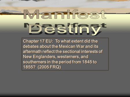 Manifest Destiny Chapter 17 EU: To what extent did the debates about the Mexican War and its aftermath reflect the sectional interests of New Englanders,