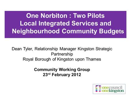 Dean Tyler, Relationship Manager Kingston Strategic Partnership Royal Borough of Kingston upon Thames Community Working Group 23 rd February 2012 One Norbiton.