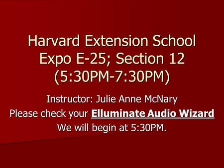 Harvard Extension School Expo E-25; Section 12 (5:30PM-7:30PM) Instructor: Julie Anne McNary Please check your Elluminate Audio Wizard We will begin at.