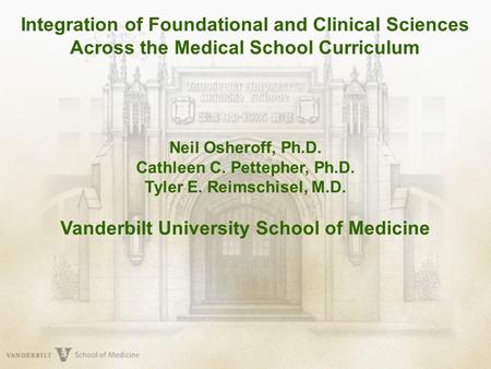 Integration of Foundational and Clinical Sciences Across the Medical School Curriculum Neil Osheroff, Ph.D. Cathleen C. Pettepher, Ph.D. Tyler E. Reimschisel,