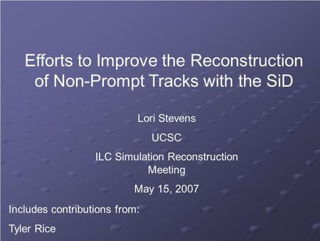 Efforts to Improve the Reconstruction of Non-Prompt Tracks with the SiD Lori Stevens UCSC ILC Simulation Reconstruction Meeting May 15, 2007 Includes contributions.