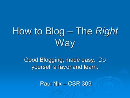 How to Blog – The Right Way Good Blogging, made easy. Do yourself a favor and learn. Paul Nix – CSR 309 Paul Nix – CSR 309.