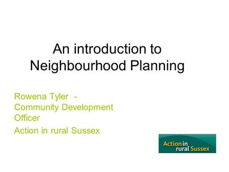 An introduction to Neighbourhood Planning Rowena Tyler - Community Development Officer Action in rural Sussex.
