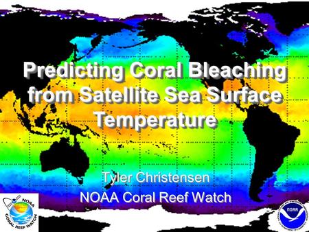 Predicting Coral Bleaching from Satellite Sea Surface Temperature Tyler Christensen NOAA Coral Reef Watch Tyler Christensen NOAA Coral Reef Watch.