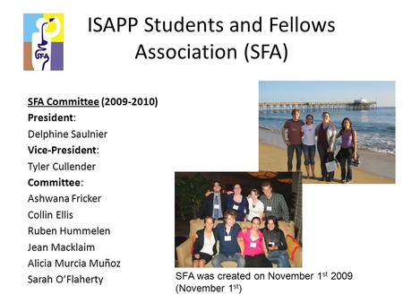ISAPP Students and Fellows Association (SFA) SFA Committee (2009-2010) President: Delphine Saulnier Vice-President: Tyler Cullender Committee: Ashwana.