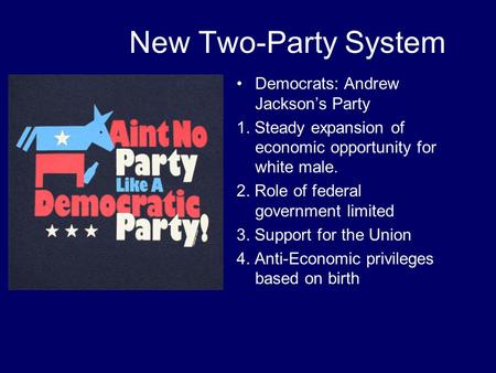 New Two-Party System Democrats: Andrew Jackson’s Party 1. Steady expansion of economic opportunity for white male. 2. Role of federal government limited.