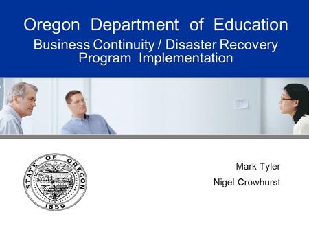 Oregon Department of Education Business Continuity / Disaster Recovery Program Implementation Mark Tyler Nigel Crowhurst.