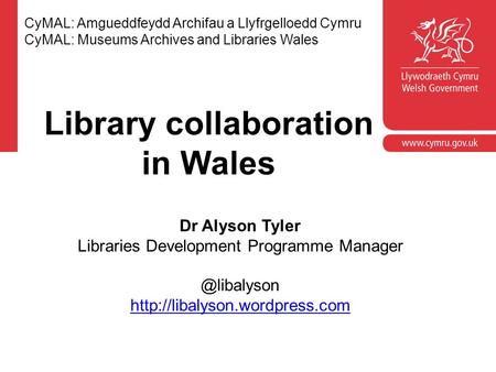 CyMAL: Amgueddfeydd Archifau a Llyfrgelloedd Cymru CyMAL: Museums Archives and Libraries Wales Dr Alyson Tyler Libraries Development Programme Manager.