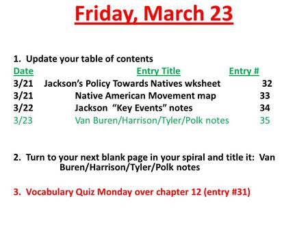 Friday, March 23 1. Update your table of contents DateEntry TitleEntry # 3/21Jackson’s Policy Towards Natives wksheet 32 3/21Native American Movement map33.