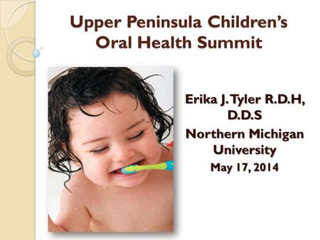 Upper Peninsula Children’s Oral Health Summit Erika J. Tyler R.D.H, D.D.S Northern Michigan University May 17, 2014.