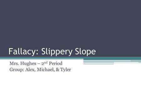 Fallacy: Slippery Slope Mrs. Hughes – 2 nd Period Group: Alex, Michael, & Tyler.