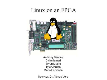Linux on an FPGA Team: Anthony Bentley Dylan Ismari Bryan Myers Tyler Jordan Mario Espinoza Sponsor: Dr. Alonzo Vera.