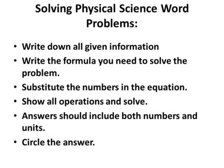 Solving Physical Science Word Problems: Write down all given information Write the formula you need to solve the problem. Substitute the numbers in the.