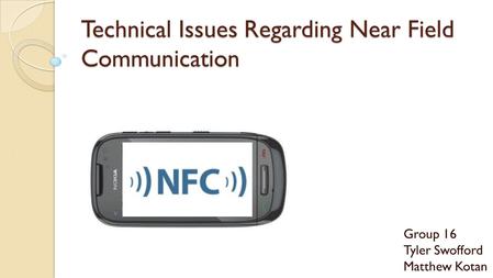 Technical Issues Regarding Near Field Communication Group 16 Tyler Swofford Matthew Kotan.