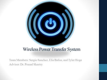 Wireless Power Transfer System Team Members: Sergio Sanchez, Elie Baliss, and Tyler Hoge Advisor: Dr. Prasad Shastry.