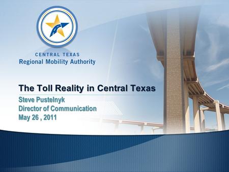 The Toll Reality in Central Texas Steve Pustelnyk Director of Communication May 26, 2011.