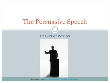 AN INTRODUCTION The Persuasive Speech Ideas adapted from