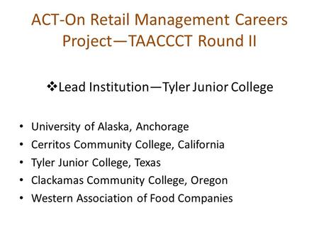 ACT-On Retail Management Careers Project—TAACCCT Round II  Lead Institution—Tyler Junior College University of Alaska, Anchorage Cerritos Community College,