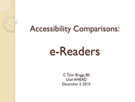 Accessibility Comparisons: e-Readers C. Tyler Briggs, BS Utah AHEAD December 3, 2010.