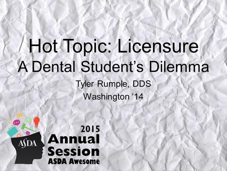 Hot Topic: Licensure A Dental Student’s Dilemma Tyler Rumple, DDS Washington ‘14.