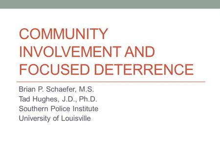 COMMUNITY INVOLVEMENT AND FOCUSED DETERRENCE Brian P. Schaefer, M.S. Tad Hughes, J.D., Ph.D. Southern Police Institute University of Louisville.
