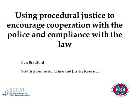 Using procedural justice to encourage cooperation with the police and compliance with the law Ben Bradford Scottish Centre for Crime and Justice Research.
