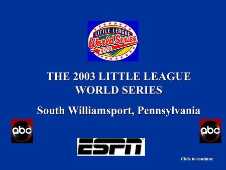 THE 2003 LITTLE LEAGUE WORLD SERIES South Williamsport, Pennsylvania Click to continue.