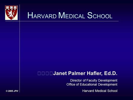 Janet Palmer Hafler, Ed.D. Director of Faculty Development Office of Educational Development Harvard Medical School H ARVARD M EDICAL S CHOOL © 2005 JPH.