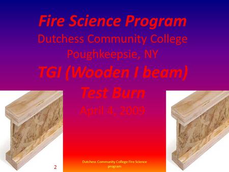Fire Science Program Dutchess Community College Poughkeepsie, NY TGI (Wooden I beam) Test Burn April 4, 2009 Dutchess Community College Fire Science program.