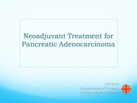 Neoadjuvant Treatment for Pancreatic Adenocarcinoma CH MAN Department of Surgery Caritas Medical Centre.